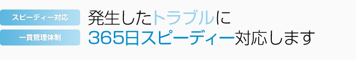 発生したトラブルに365日スピーディー対応します